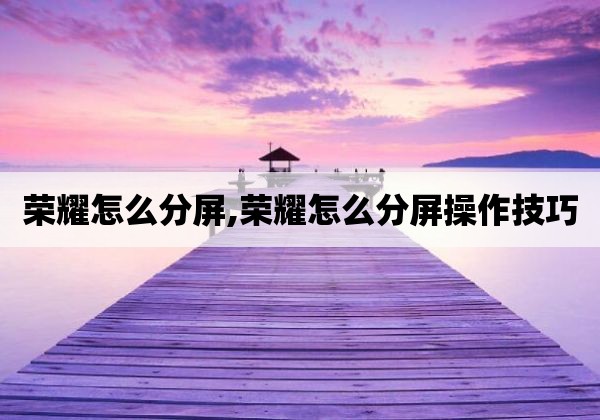 荣耀分屏手机游戏有什么用_荣耀手机有游戏分屏吗吗_华为荣耀游戏分屏